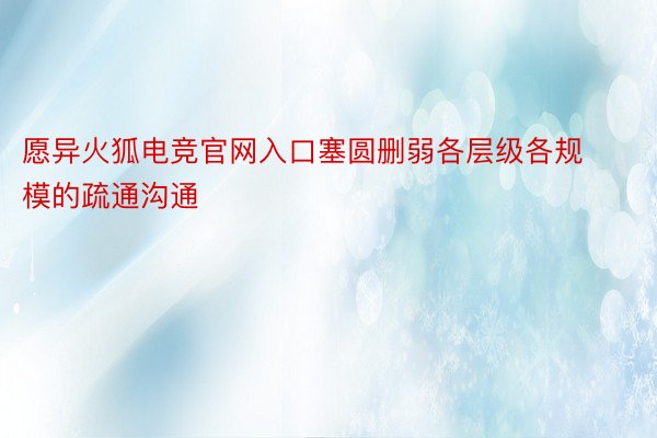 愿异火狐电竞官网入口塞圆删弱各层级各规模的疏通沟通