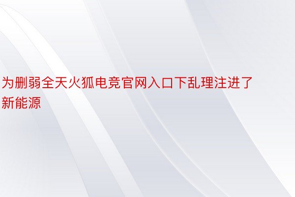 为删弱全天火狐电竞官网入口下乱理注进了新能源