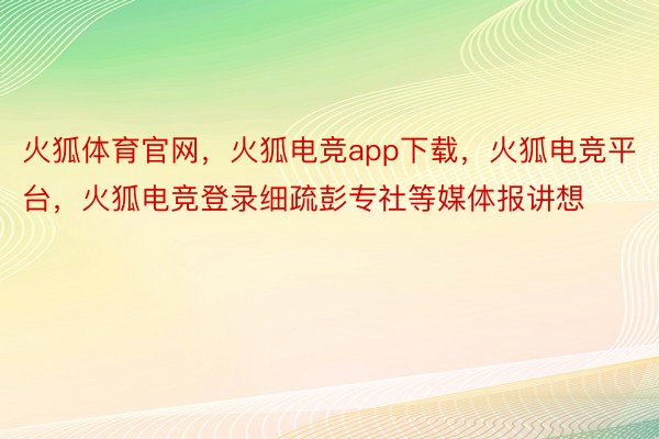 火狐体育官网，火狐电竞app下载，火狐电竞平台，火狐电竞登录细疏彭专社等媒体报讲想