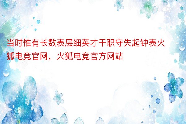 当时惟有长数表层细英才干职守失起钟表火狐电竞官网，火狐电竞官方网站