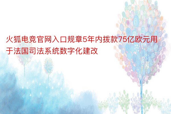 火狐电竞官网入口规章5年内拨款75亿欧元用于法国司法系统数字化建改