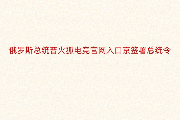 俄罗斯总统普火狐电竞官网入口京签署总统令