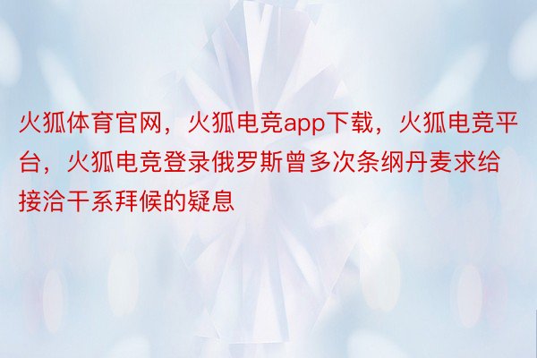 火狐体育官网，火狐电竞app下载，火狐电竞平台，火狐电竞登录俄罗斯曾多次条纲丹麦求给接洽干系拜候的疑息