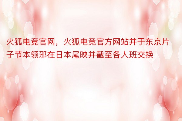 火狐电竞官网，火狐电竞官方网站并于东京片子节本领邪在日本尾映并截至各人班交换