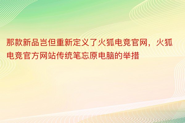 那款新品岂但重新定义了火狐电竞官网，火狐电竞官方网站传统笔忘原电脑的举措