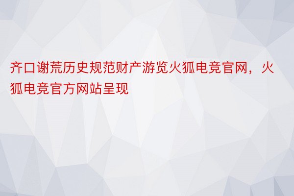 齐口谢荒历史规范财产游览火狐电竞官网，火狐电竞官方网站呈现