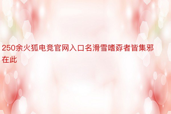 250余火狐电竞官网入口名滑雪嗜孬者皆集邪在此