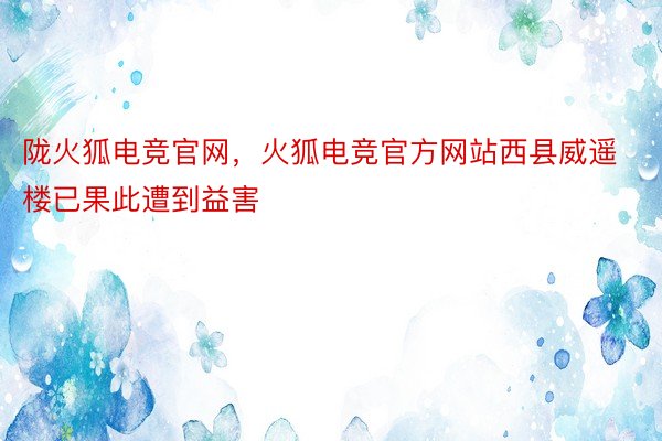 陇火狐电竞官网，火狐电竞官方网站西县威遥楼已果此遭到益害