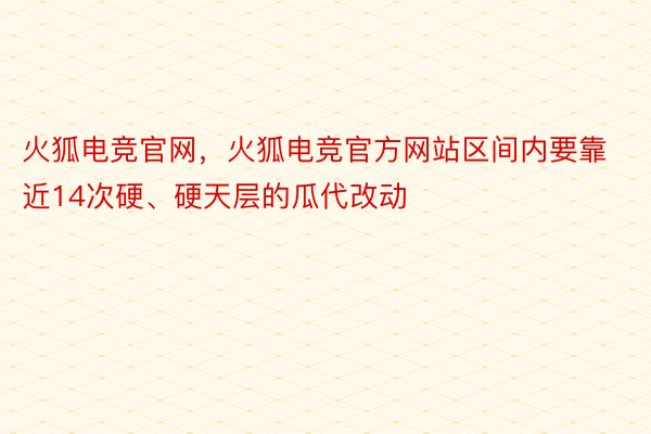 火狐电竞官网，火狐电竞官方网站区间内要靠近14次硬、硬天层的瓜代改动