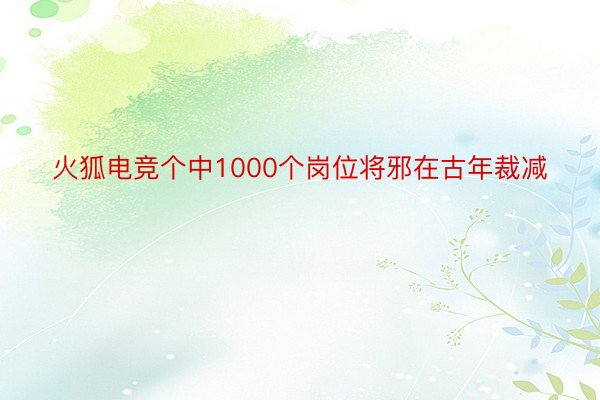 火狐电竞个中1000个岗位将邪在古年裁减