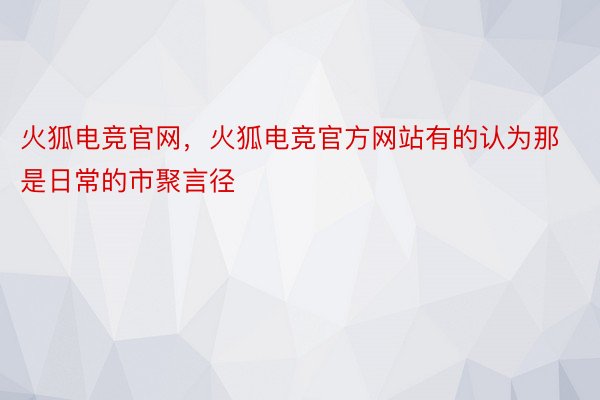 火狐电竞官网，火狐电竞官方网站有的认为那是日常的市聚言径