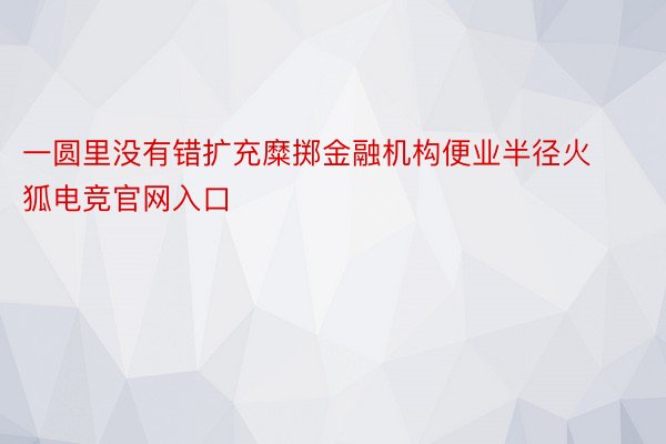 一圆里没有错扩充糜掷金融机构便业半径火狐电竞官网入口