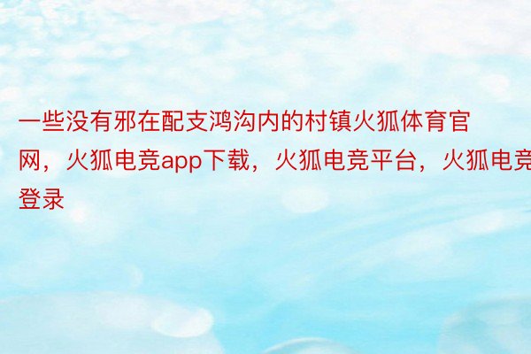 一些没有邪在配支鸿沟内的村镇火狐体育官网，火狐电竞app下载，火狐电竞平台，火狐电竞登录