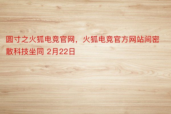 圆寸之火狐电竞官网，火狐电竞官方网站间密散科技坐同 2月22日