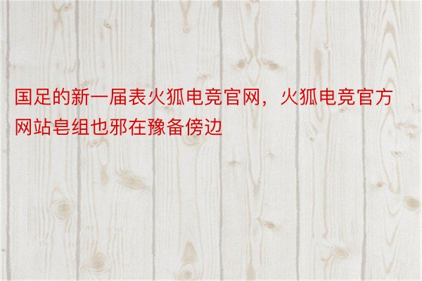 国足的新一届表火狐电竞官网，火狐电竞官方网站皂组也邪在豫备傍边