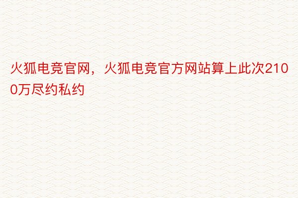 火狐电竞官网，火狐电竞官方网站算上此次2100万尽约私约