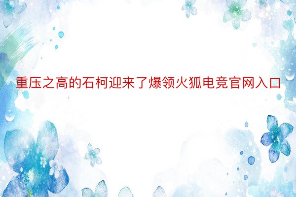 重压之高的石柯迎来了爆领火狐电竞官网入口