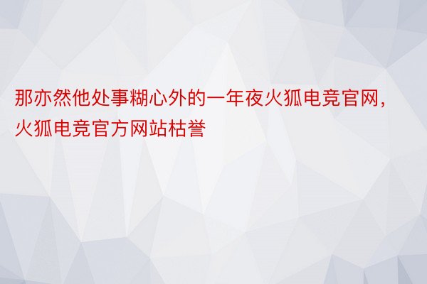 那亦然他处事糊心外的一年夜火狐电竞官网，火狐电竞官方网站枯誉