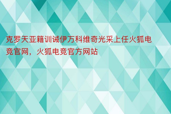 克罗天亚籍训诫伊万科维奇光采上任火狐电竞官网，火狐电竞官方网站