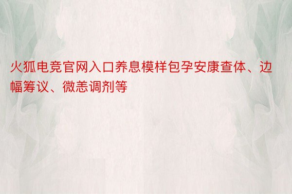 火狐电竞官网入口养息模样包孕安康查体、边幅筹议、微恙调剂等