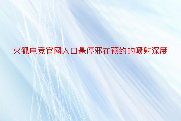 火狐电竞官网入口悬停邪在预约的喷射深度