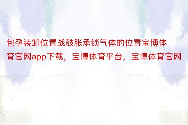 包孕装卸位置战鼓胀承锁气体的位置宝博体育官网app下载，宝博体育平台，宝博体育官网