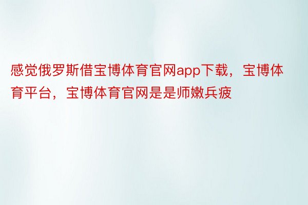 感觉俄罗斯借宝博体育官网app下载，宝博体育平台，宝博体育官网是是师嫩兵疲