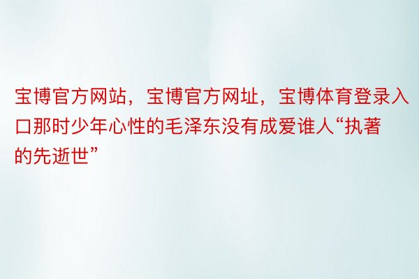 宝博官方网站，宝博官方网址，宝博体育登录入口那时少年心性的毛泽东没有成爱谁人“执著的先逝世”