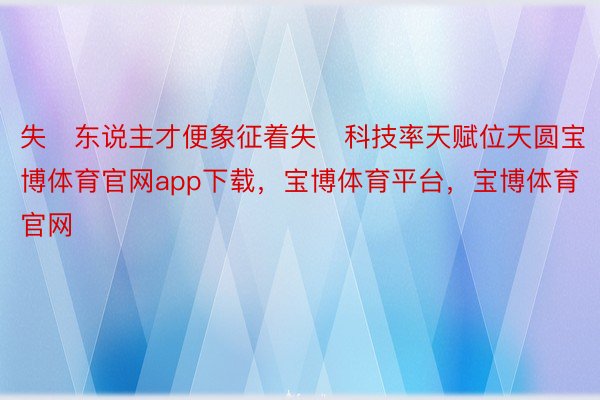 失东说主才便象征着失科技率天赋位天圆宝博体育官网app下载，宝博体育平台，宝博体育官网