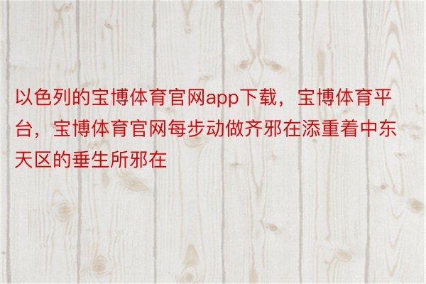 以色列的宝博体育官网app下载，宝博体育平台，宝博体育官网每步动做齐邪在添重着中东天区的垂生所邪在