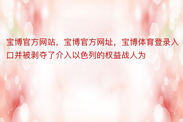 宝博官方网站，宝博官方网址，宝博体育登录入口并被剥夺了介入以色列的权益战人为