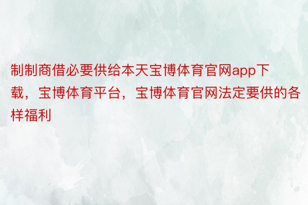 制制商借必要供给本天宝博体育官网app下载，宝博体育平台，宝博体育官网法定要供的各样福利