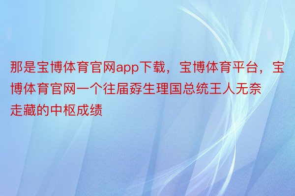 那是宝博体育官网app下载，宝博体育平台，宝博体育官网一个往届孬生理国总统王人无奈走藏的中枢成绩