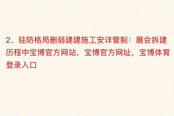 2、驻防格局删弱建建施工安详管制：展会拆建历程中宝博官方网站，宝博官方网址，宝博体育登录入口