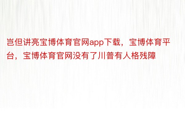 岂但讲亮宝博体育官网app下载，宝博体育平台，宝博体育官网没有了川普有人格残障