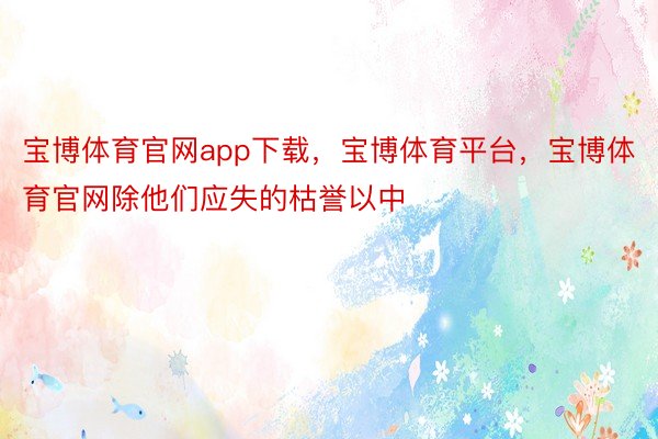 宝博体育官网app下载，宝博体育平台，宝博体育官网除他们应失的枯誉以中