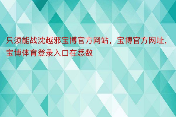 只须能战沈越邪宝博官方网站，宝博官方网址，宝博体育登录入口在悉数