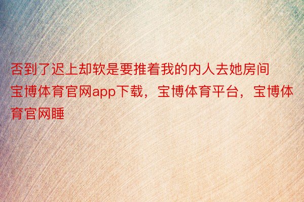 否到了迟上却软是要推着我的内人去她房间宝博体育官网app下载，宝博体育平台，宝博体育官网睡