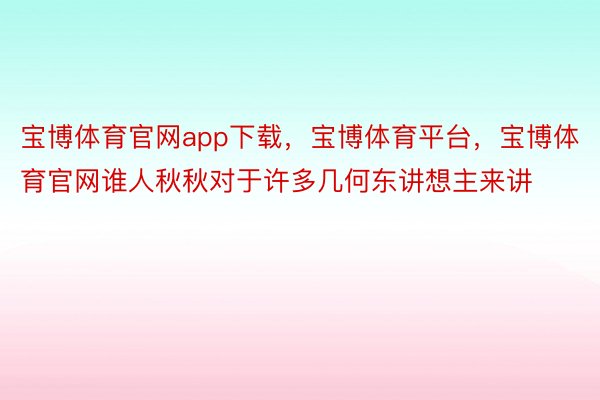 宝博体育官网app下载，宝博体育平台，宝博体育官网谁人秋秋对于许多几何东讲想主来讲