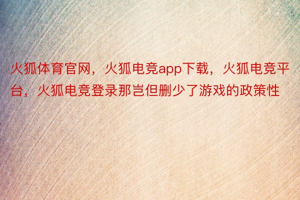 火狐体育官网，火狐电竞app下载，火狐电竞平台，火狐电竞登录那岂但删少了游戏的政策性