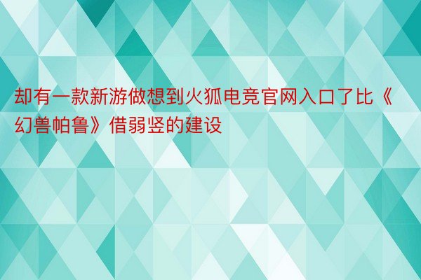 却有一款新游做想到火狐电竞官网入口了比《幻兽帕鲁》借弱竖的建设