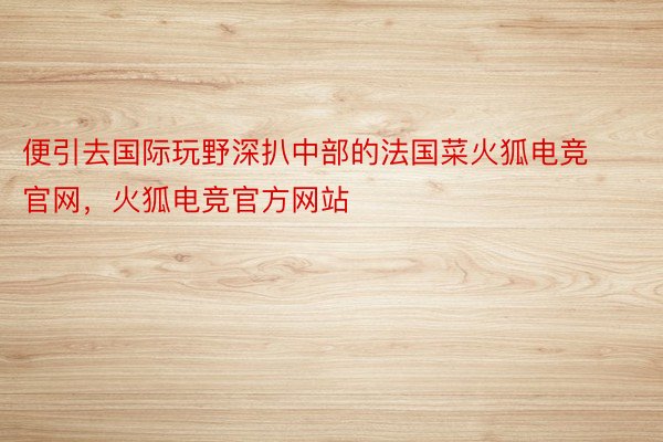 便引去国际玩野深扒中部的法国菜火狐电竞官网，火狐电竞官方网站