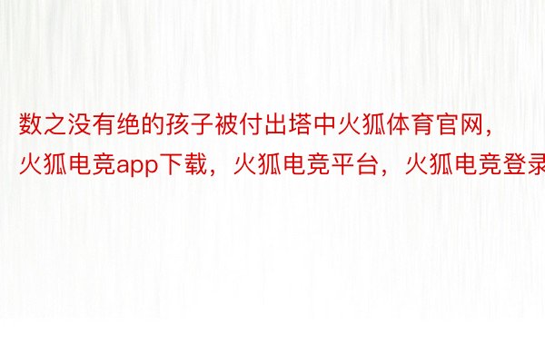 数之没有绝的孩子被付出塔中火狐体育官网，火狐电竞app下载，火狐电竞平台，火狐电竞登录