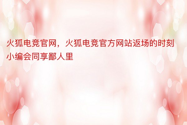 火狐电竞官网，火狐电竞官方网站返场的时刻小编会同享鄙人里