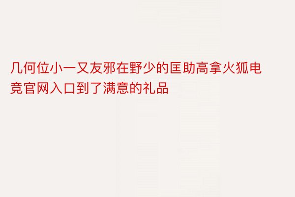 几何位小一又友邪在野少的匡助高拿火狐电竞官网入口到了满意的礼品