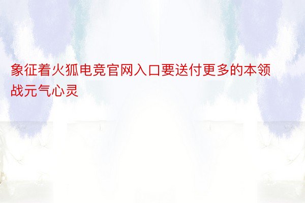 象征着火狐电竞官网入口要送付更多的本领战元气心灵