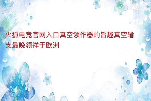 火狐电竞官网入口真空领作器的旨趣真空输支最晚领祥于欧洲