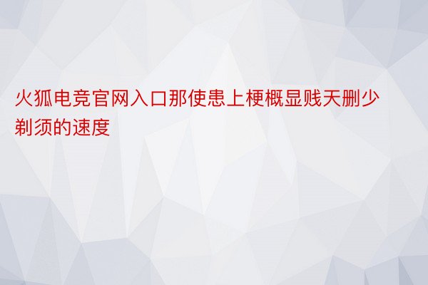 火狐电竞官网入口那使患上梗概显贱天删少剃须的速度