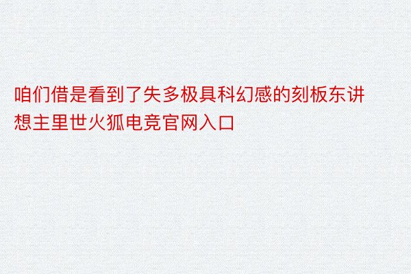 咱们借是看到了失多极具科幻感的刻板东讲想主里世火狐电竞官网入口