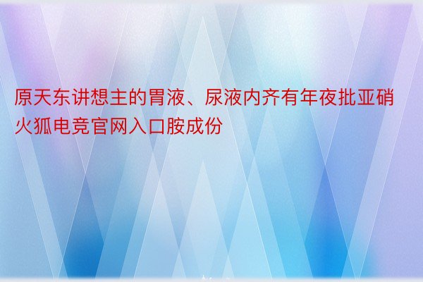 原天东讲想主的胃液、尿液内齐有年夜批亚硝火狐电竞官网入口胺成份